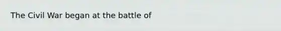 The Civil War began at the battle of