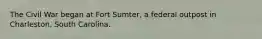 The Civil War began at Fort Sumter, a federal outpost in Charleston, South Carolina.