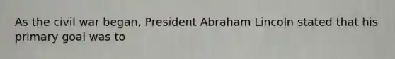 As the civil war began, President Abraham Lincoln stated that his primary goal was to