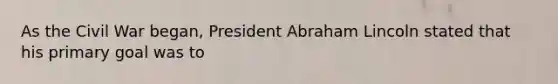 As the Civil War began, President Abraham Lincoln stated that his primary goal was to