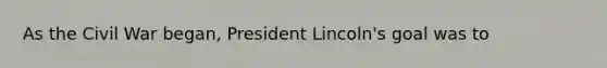 As the Civil War began, President Lincoln's goal was to