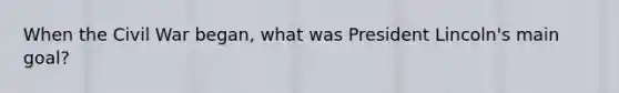 When the Civil War began, what was President Lincoln's main goal?