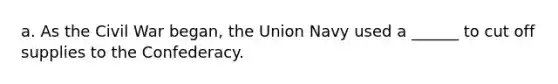 a. As the Civil War began, the Union Navy used a ______ to cut off supplies to the Confederacy.