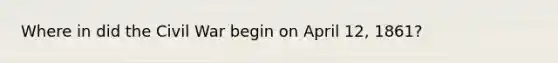 Where in did the Civil War begin on April 12, 1861?