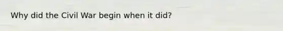 Why did the Civil War begin when it did?