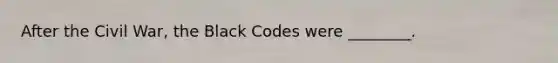 After the Civil War, the Black Codes were ________.