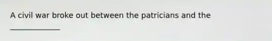 A civil war broke out between the patricians and the _____________