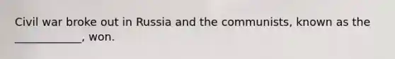 Civil war broke out in Russia and the communists, known as the ____________, won.