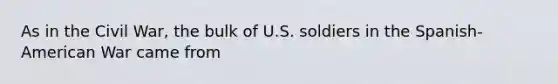 As in the Civil War, the bulk of U.S. soldiers in the Spanish-American War came from