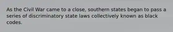 As the Civil War came to a close, southern states began to pass a series of discriminatory state laws collectively known as black codes.