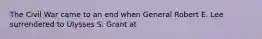 The Civil War came to an end when General Robert E. Lee surrendered to Ulysses S. Grant at