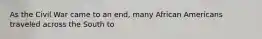 As the Civil War came to an end, many African Americans traveled across the South to