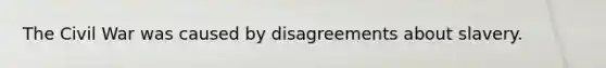 The Civil War was caused by disagreements about slavery.