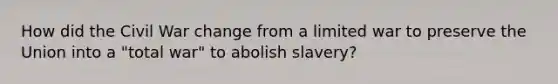 How did the Civil War change from a limited war to preserve the Union into a "total war" to abolish slavery?