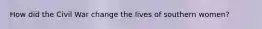 How did the Civil War change the lives of southern women?