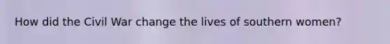 How did the Civil War change the lives of southern women?