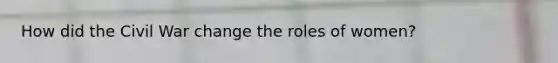 How did the Civil War change the roles of women?