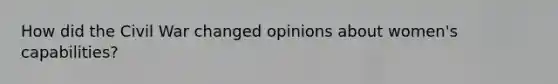 How did the Civil War changed opinions about women's capabilities?
