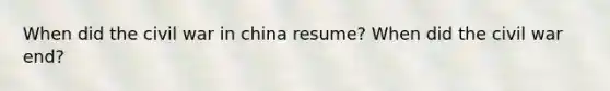 When did the civil war in china resume? When did the civil war end?