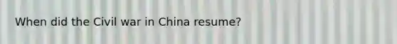 When did the Civil war in China resume?