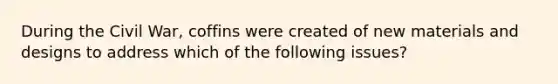 During the Civil War, coffins were created of new materials and designs to address which of the following issues?