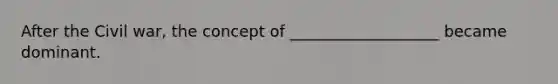 After the Civil war, the concept of ___________________ became dominant.