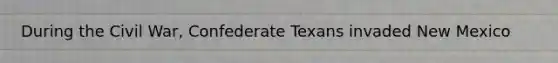 During the Civil War, Confederate Texans invaded New Mexico