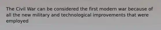 The Civil War can be considered the first modern war because of all the new military and technological improvements that were employed