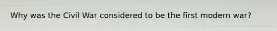 Why was the Civil War considered to be the first modern war?