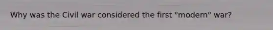 Why was the Civil war considered the first "modern" war?