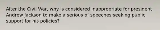 After the Civil War, why is considered inappropriate for president Andrew Jackson to make a serious of speeches seeking public support for his policies?