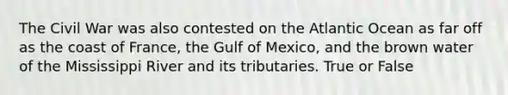 The Civil War was also contested on the Atlantic Ocean as far off as the coast of France, the Gulf of Mexico, and the brown water of the Mississippi River and its tributaries. True or False