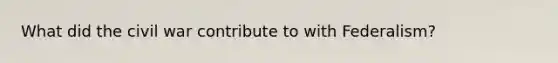 What did the civil war contribute to with Federalism?