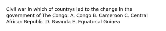 Civil war in which of countrys led to the change in the government of The Congo: A. Congo B. Cameroon C. Central African Republic D. Rwanda E. Equatorial Guinea