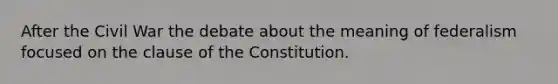 After the Civil War the debate about the meaning of federalism focused on the clause of the Constitution.