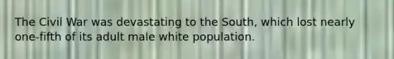 The Civil War was devastating to the South, which lost nearly one-fifth of its adult male white population.