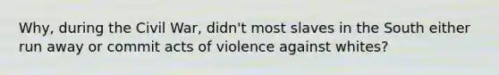 Why, during the Civil War, didn't most slaves in the South either run away or commit acts of violence against whites?