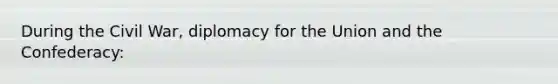 During the Civil War, diplomacy for the Union and the Confederacy:
