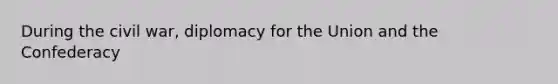 During the civil war, diplomacy for the Union and the Confederacy