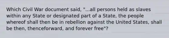 Which Civil War document said, "...all persons held as slaves within any State or designated part of a State, the people whereof shall then be in rebellion against the United States, shall be then, thenceforward, and forever free"?