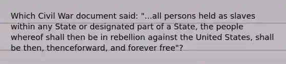 Which Civil War document said: "...all persons held as slaves within any State or designated part of a State, the people whereof shall then be in rebellion against the United States, shall be then, thenceforward, and forever free"?