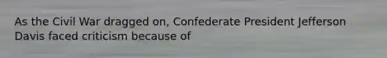 As the Civil War dragged on, Confederate President Jefferson Davis faced criticism because of