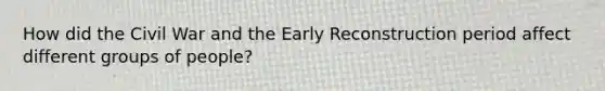 How did the Civil War and the Early Reconstruction period affect different groups of people?