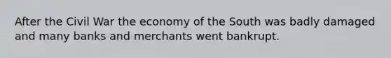 After the Civil War the economy of the South was badly damaged and many banks and merchants went bankrupt.