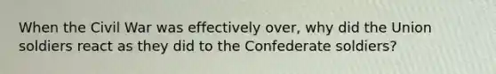 When the Civil War was effectively over, why did the Union soldiers react as they did to the Confederate soldiers?