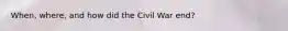 When, where, and how did the Civil War end?