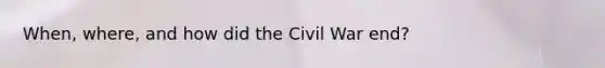 When, where, and how did the Civil War end?