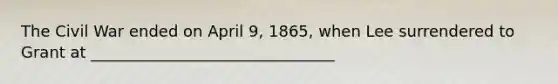 The Civil War ended on April 9, 1865, when Lee surrendered to Grant at _______________________________