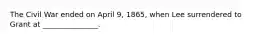 The Civil War ended on April 9, 1865, when Lee surrendered to Grant at _______________.