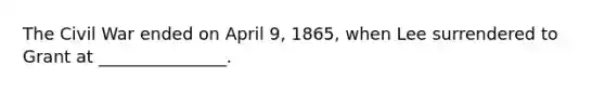 The Civil War ended on April 9, 1865, when Lee surrendered to Grant at _______________.